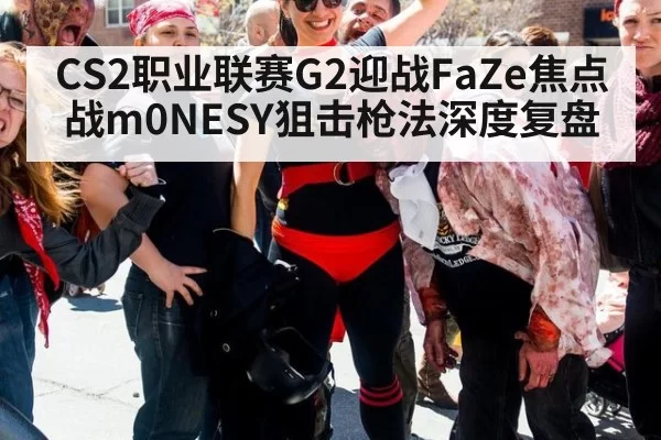 CS2职业联赛G2迎战FaZe焦点战m0NESY狙击枪法深度复盘