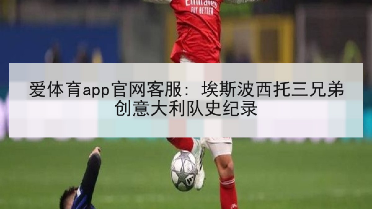 爱体育app官网客服: 埃斯波西托三兄弟创意大利队史纪录 爱体育app官网客服: 埃斯波西托三兄弟创意大利队史纪录